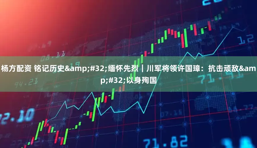 杨方配资 铭记历史&#32;缅怀先烈｜川军将领许国璋：抗击顽敌&#32;以身殉国