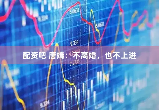 配资吧 唐嫣：不离婚，也不上进
