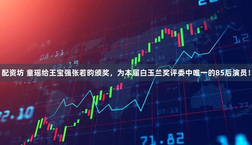 配资坊 童瑶给王宝强张若昀颁奖，为本届白玉兰奖评委中唯一的85后演员！