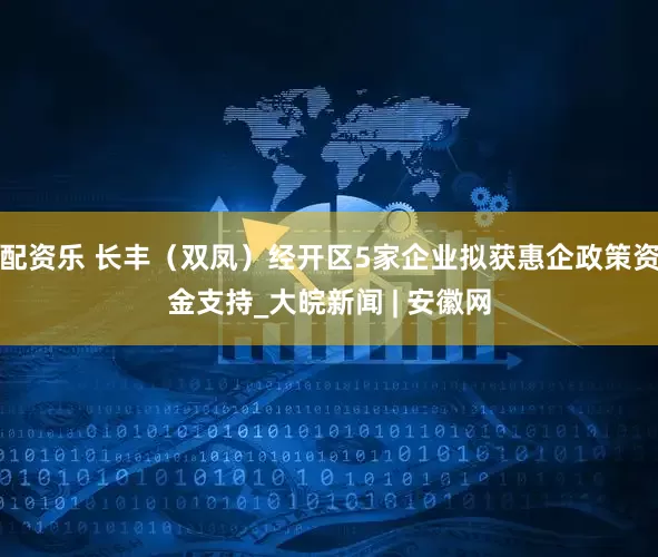 配资乐 长丰（双凤）经开区5家企业拟获惠企政策资金支持_大皖新闻 | 安徽网