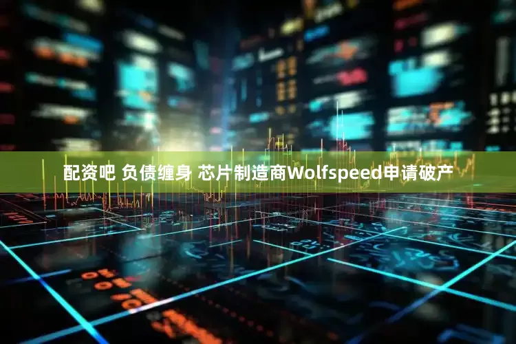配资吧 负债缠身 芯片制造商Wolfspeed申请破产