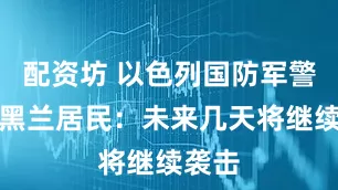 配资坊 以色列国防军警告德黑兰居民：未来几天将继续袭击