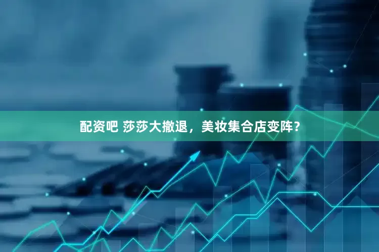 配资吧 莎莎大撤退，美妆集合店变阵？