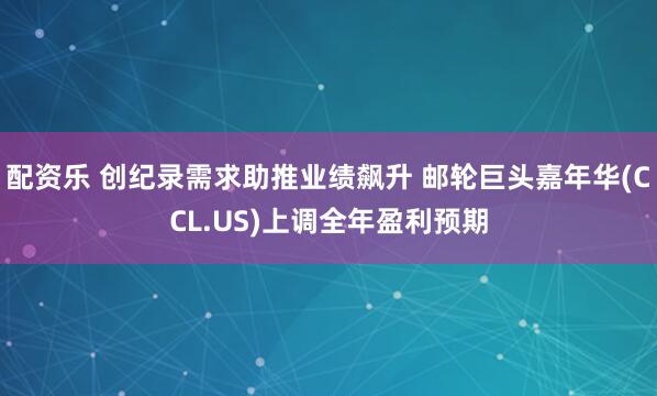 配资乐 创纪录需求助推业绩飙升 邮轮巨头嘉年华(CCL.US)上调全年盈利预期