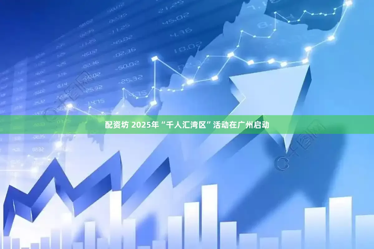 配资坊 2025年“千人汇湾区”活动在广州启动