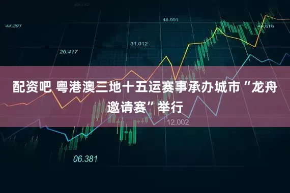 配资吧 粤港澳三地十五运赛事承办城市“龙舟邀请赛”举行