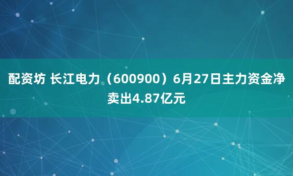 配资坊 长江电力（600900）6月27日主力资金净卖出4.87亿元