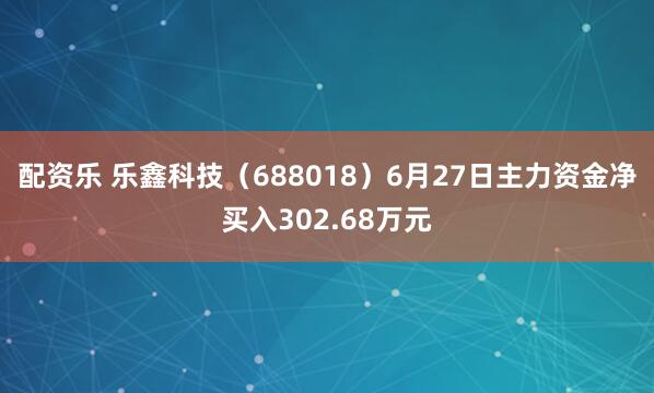 配资乐 乐鑫科技（688018）6月27日主力资金净买入302.68万元