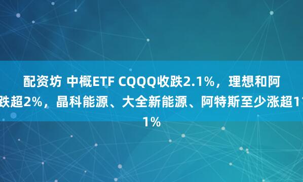 配资坊 中概ETF CQQQ收跌2.1%，理想和阿里跌超2%，晶科能源、大全新能源、阿特斯至少涨超11%