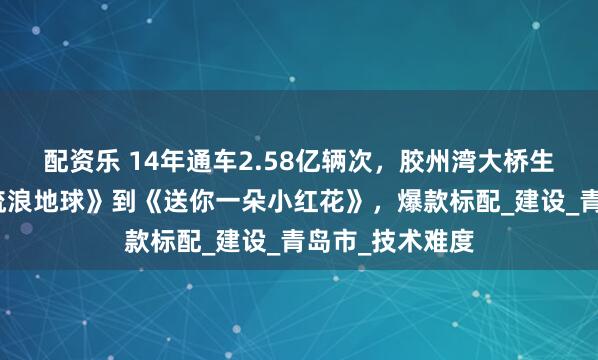 配资乐 14年通车2.58亿辆次，胶州湾大桥生日快乐！从《流浪地球》到《送你一朵小红花》，爆款标配_建设_青岛市_技术难度