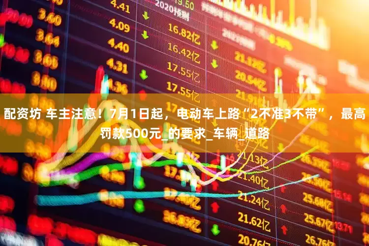 配资坊 车主注意！7月1日起，电动车上路“2不准3不带”，最高罚款500元_的要求_车辆_道路