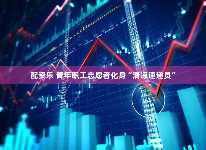 配资乐 青年职工志愿者化身“清凉速递员”