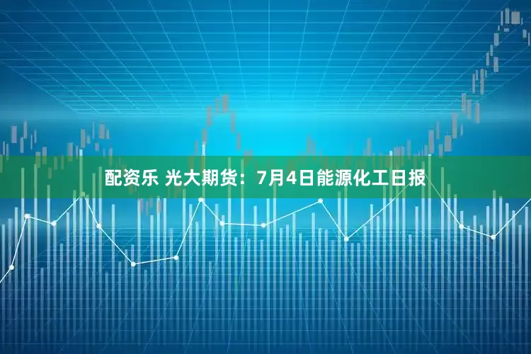 配资乐 光大期货：7月4日能源化工日报