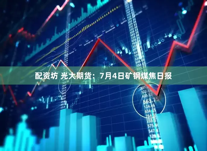 配资坊 光大期货：7月4日矿钢煤焦日报