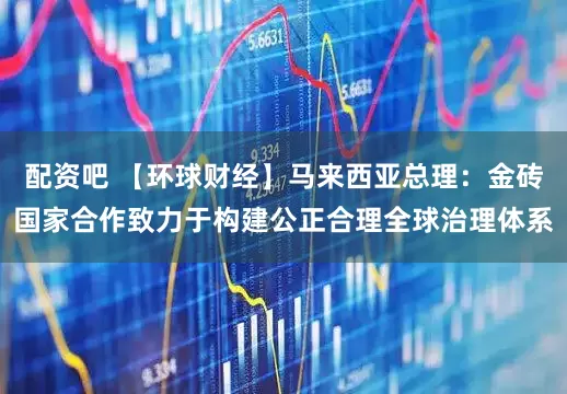 配资吧 【环球财经】马来西亚总理：金砖国家合作致力于构建公正合理全球治理体系