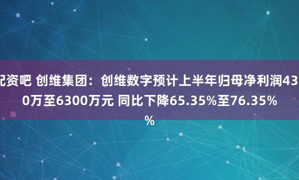 配资吧 创维集团：创维数字预计上半年归母净利润4300万至6300万元 同比下降65.35%至76.35%