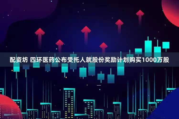 配资坊 四环医药公布受托人就股份奖励计划购买1000万股