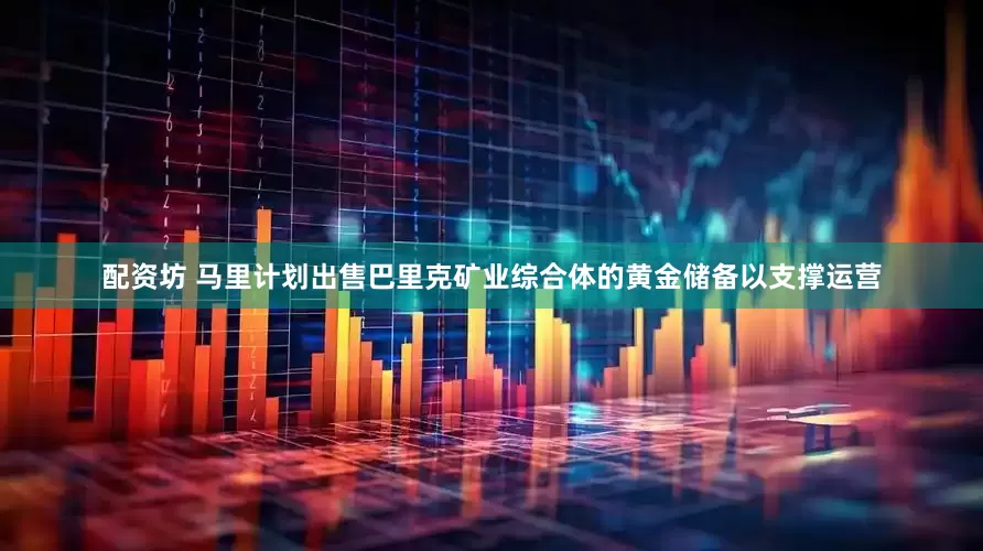配资坊 马里计划出售巴里克矿业综合体的黄金储备以支撑运营