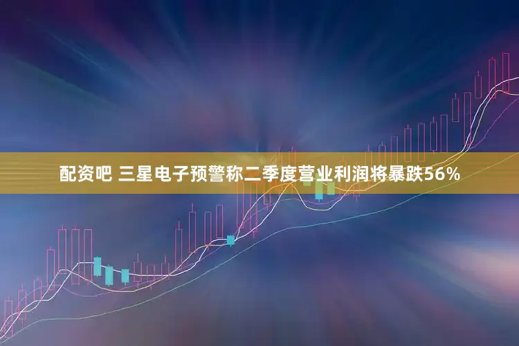 配资吧 三星电子预警称二季度营业利润将暴跌56%