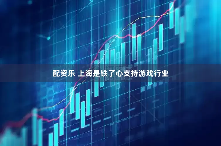 配资乐 上海是铁了心支持游戏行业