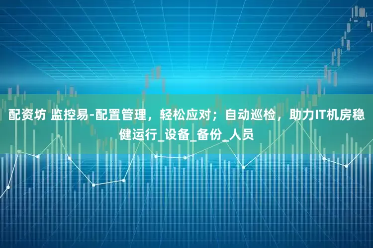 配资坊 监控易-配置管理，轻松应对；自动巡检，助力IT机房稳健运行_设备_备份_人员