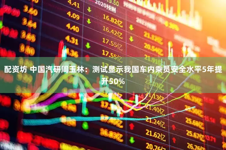 配资坊 中国汽研周玉林：测试显示我国车内乘员安全水平5年提升50%