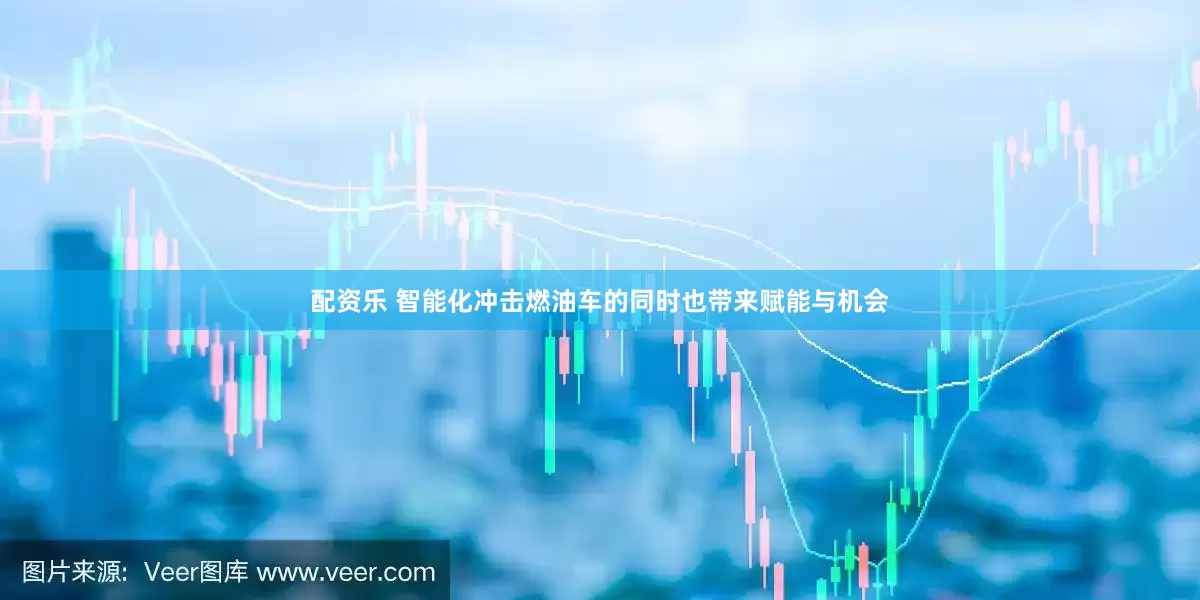 配资乐 智能化冲击燃油车的同时也带来赋能与机会