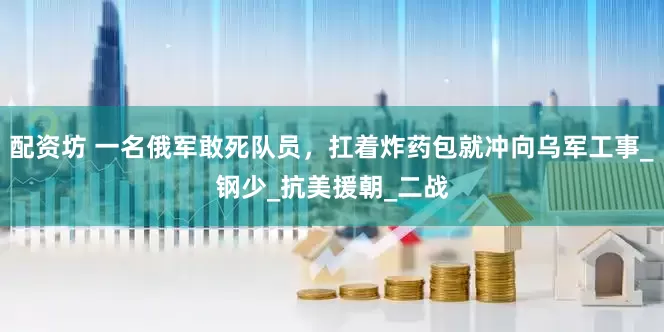 配资坊 一名俄军敢死队员，扛着炸药包就冲向乌军工事_钢少_抗美援朝_二战