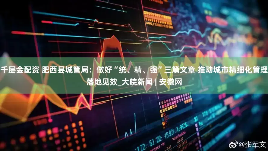 千层金配资 肥西县城管局：做好“统、精、强”三篇文章 推动城市精细化管理落地见效_大皖新闻 | 安徽网
