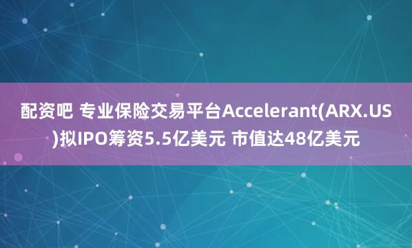 配资吧 专业保险交易平台Accelerant(ARX.US)拟IPO筹资5.5亿美元 市值达48亿美元