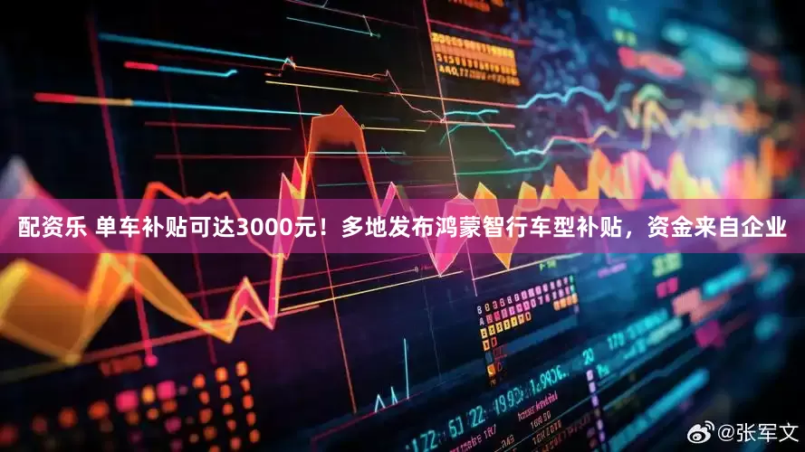 配资乐 单车补贴可达3000元！多地发布鸿蒙智行车型补贴，资金来自企业