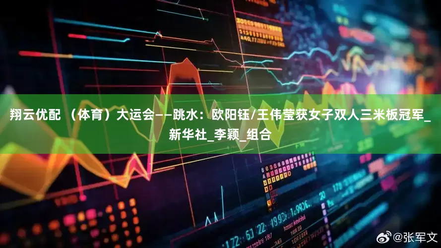 翔云优配 （体育）大运会——跳水：欧阳钰/王伟莹获女子双人三米板冠军_新华社_李颖_组合