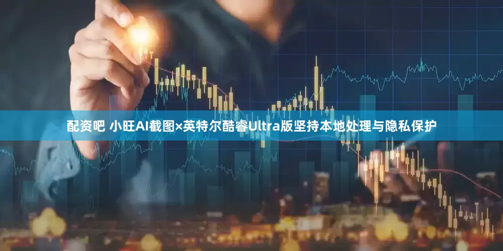 配资吧 小旺AI截图×英特尔酷睿Ultra版坚持本地处理与隐私保护