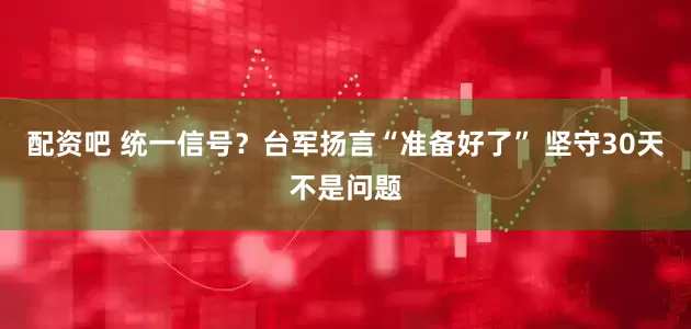 配资吧 统一信号？台军扬言“准备好了” 坚守30天不是问题