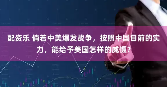 配资乐 倘若中美爆发战争，按照中国目前的实力，能给予美国怎样的威慑？