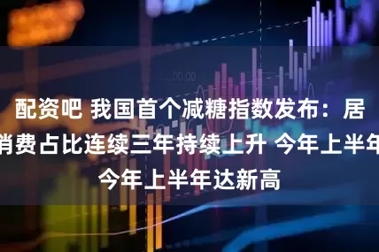 配资吧 我国首个减糖指数发布：居民减糖消费占比连续三年持续上升 今年上半年达新高