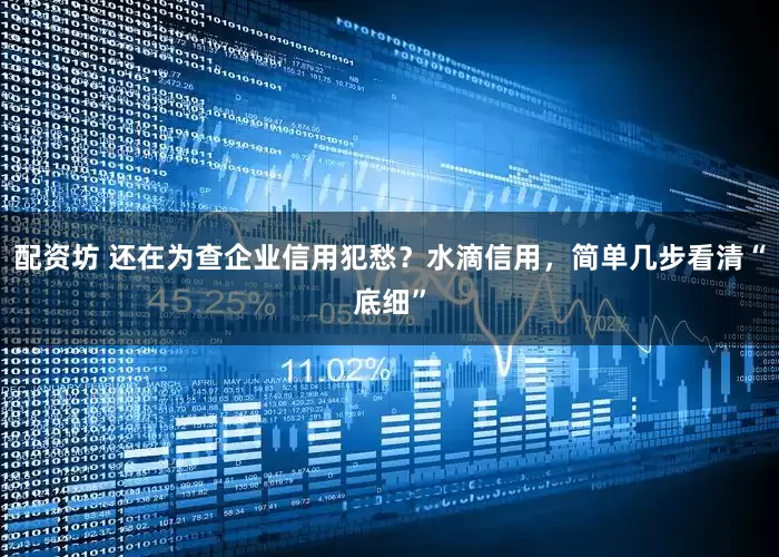 配资坊 还在为查企业信用犯愁？水滴信用，简单几步看清“底细”
