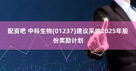 配资吧 中科生物(01237)建议采纳2025年股份奖励计划
