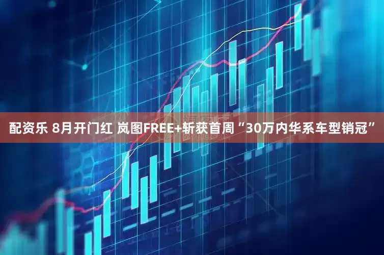 配资乐 8月开门红 岚图FREE+斩获首周“30万内华系车型销冠”