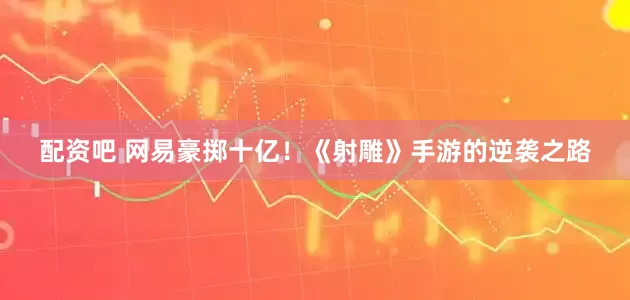 配资吧 网易豪掷十亿！《射雕》手游的逆袭之路
