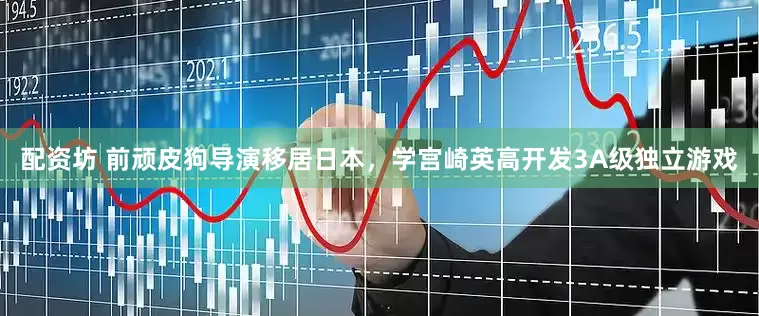 配资坊 前顽皮狗导演移居日本，学宫崎英高开发3A级独立游戏