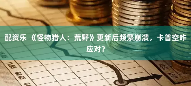 配资乐 《怪物猎人：荒野》更新后频繁崩溃，卡普空咋应对？