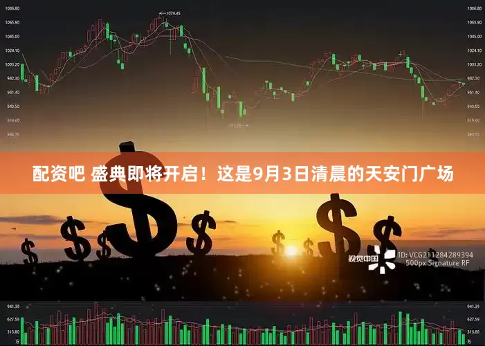 配资吧 盛典即将开启！这是9月3日清晨的天安门广场