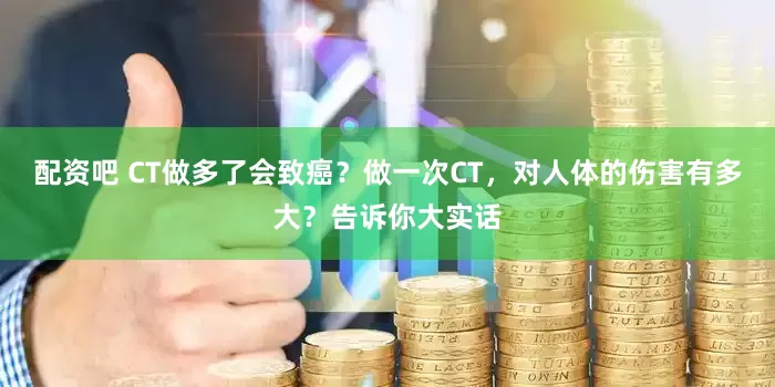 配资吧 CT做多了会致癌？做一次CT，对人体的伤害有多大？告诉你大实话