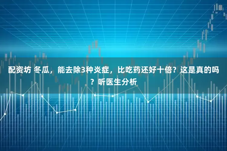 配资坊 冬瓜，能去除3种炎症，比吃药还好十倍？这是真的吗？听医生分析