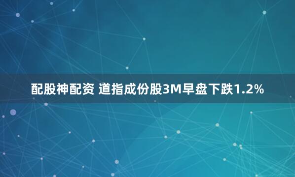配股神配资 道指成份股3M早盘下跌1.2%