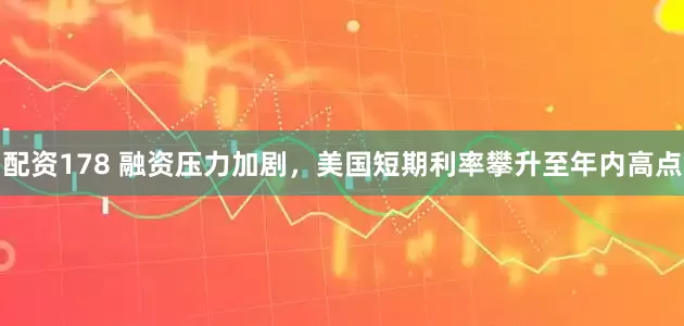 配资178 融资压力加剧，美国短期利率攀升至年内高点
