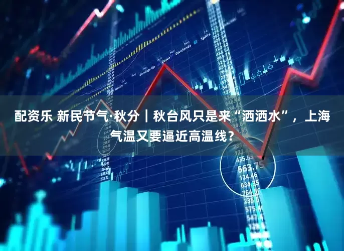 配资乐 新民节气·秋分｜秋台风只是来“洒洒水”，上海气温又要逼近高温线？