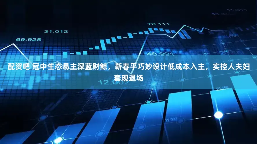 配资吧 冠中生态易主深蓝财鲸，靳春平巧妙设计低成本入主，实控人夫妇套现退场