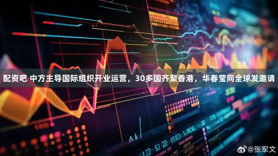 配资吧 中方主导国际组织开业运营，30多国齐聚香港，华春莹向全球发邀请